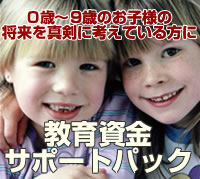 0～9歳のお子様の将来を真剣に考えている方に～教育資金サポートパック～