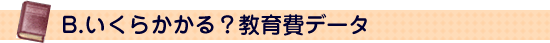 B.いくらかかる？教育費データ